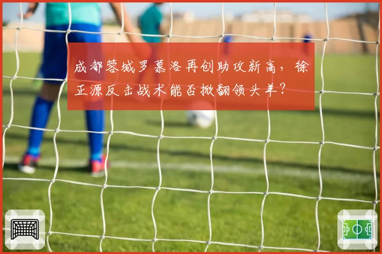 成都蓉城罗慕洛再创助攻新高，徐正源反击战术能否掀翻领头羊？