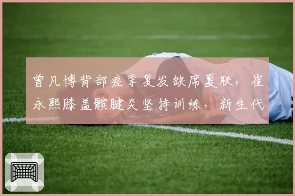 曾凡博背部痉挛复发缺席夏联，崔永熙膝盖髌腱炎坚持训练，新生代锋线伤病冒险程度对比