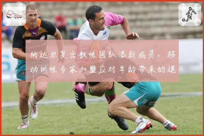 纳达尔复出教练团队添新成员，移动训练专家加盟应对年龄带来的退化