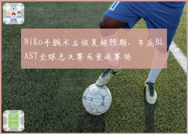 NiKo手腕术后恢复超预期，年底BLAST全球总决赛或重返赛场