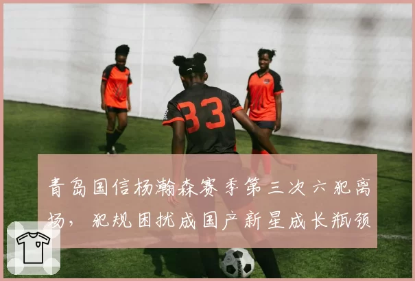 青岛国信杨瀚森赛季第三次六犯离场,犯规困扰成国产新星成长瓶颈?