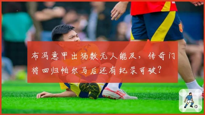 布冯意甲出场数无人能及，传奇门将回归帕尔马后还有纪录可破？