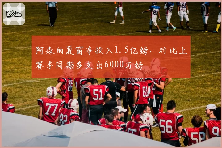 阿森纳夏窗净投入1.5亿镑，对比上赛季同期多支出6000万镑