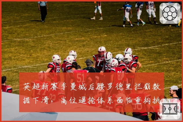 英超新赛季曼城后腰罗德里拦截数据下滑，高位逼抢体系面临重构挑战