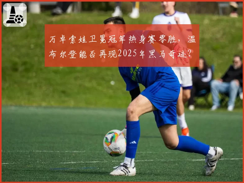 万卓索娃卫冕冠军热身赛零胜，温布尔登能否再现2025年黑马奇迹？