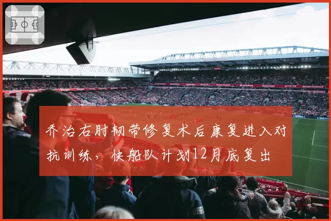 乔治右肘韧带修复术后康复进入对抗训练,快船队计划12月底复出