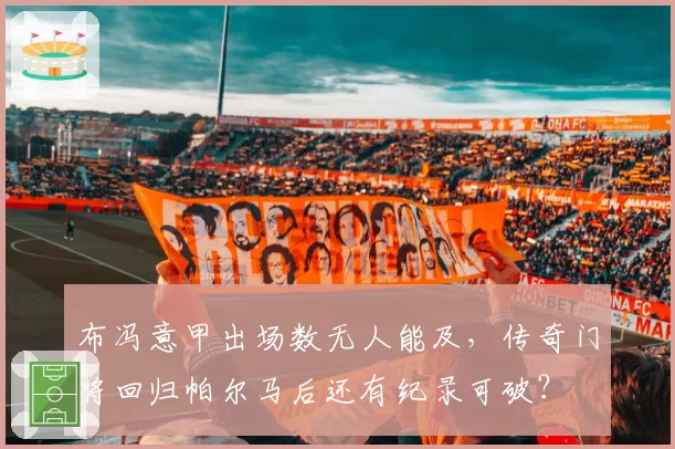布冯意甲出场数无人能及，传奇门将回归帕尔马后还有纪录可破？