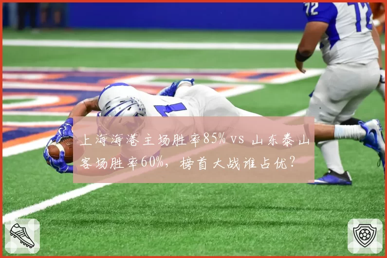 上海海港主场胜率85% vs 山东泰山客场胜率60%,榜首大战谁占优?