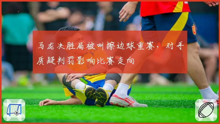 马龙决胜局被叫擦边球重赛，对手质疑判罚影响比赛走向
