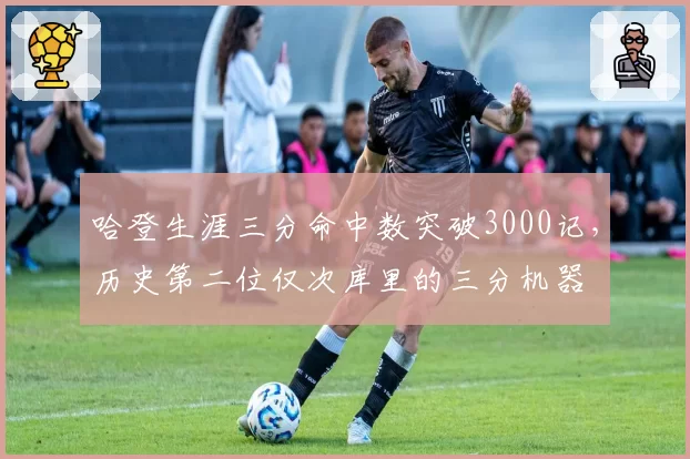 哈登生涯三分命中数突破3000记，历史第二位仅次库里的三分机器