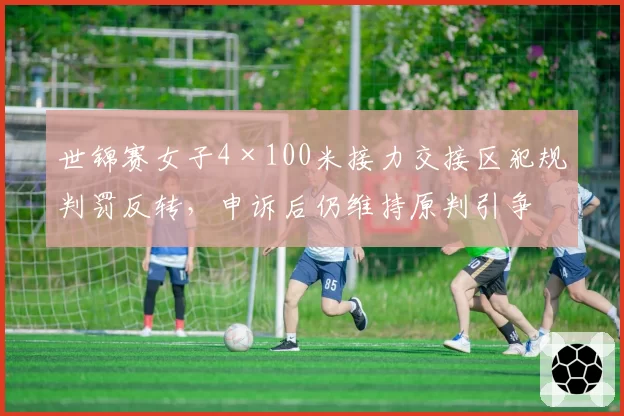 世锦赛女子4×100米接力交接区犯规判罚反转，申诉后仍维持原判引争议
