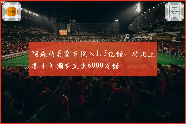 阿森纳夏窗净投入1.5亿镑，对比上赛季同期多支出6000万镑