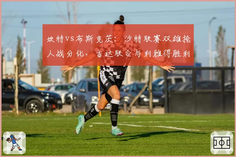 坎特vs布斯克茨：沙特联赛双雄抢人战分化，吉达联合与利雅得胜利薪资方案对比