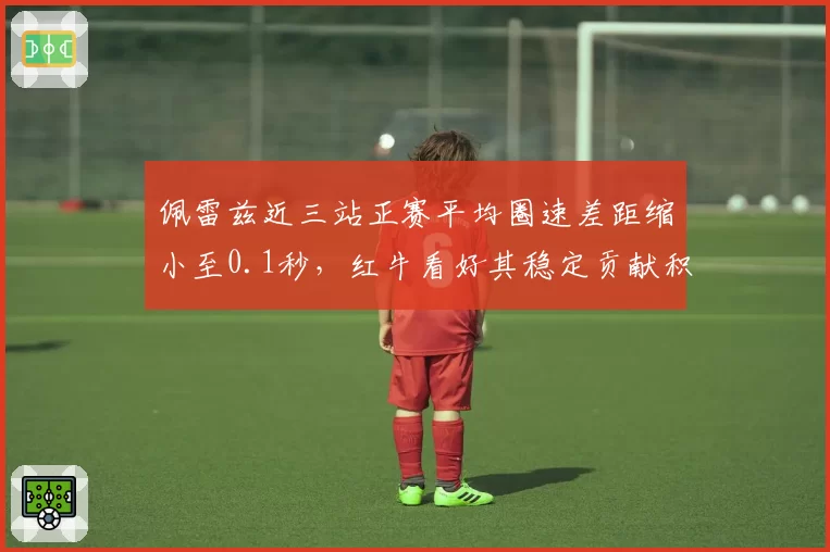 佩雷兹近三站正赛平均圈速差距缩小至0.1秒，红牛看好其稳定贡献积分