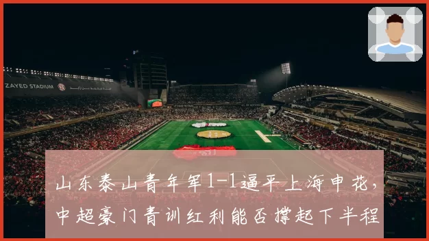 山东泰山青年军1-1逼平上海申花，中超豪门青训红利能否撑起下半程翻盘希望？