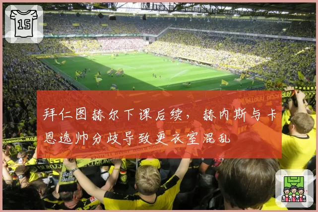 拜仁图赫尔下课后续，赫内斯与卡恩选帅分歧导致更衣室混乱