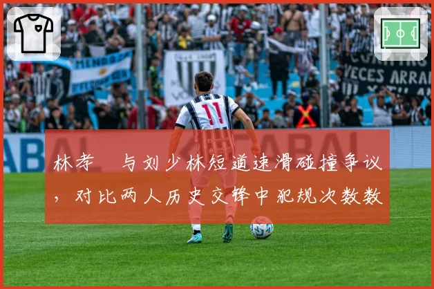 林孝埈与刘少林短道速滑碰撞争议，对比两人历史交锋中犯规次数数据