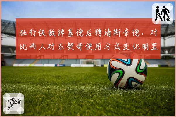 独行侠裁掉基德后聘请斯奈德，对比两人对东契奇使用方式变化明显__br_