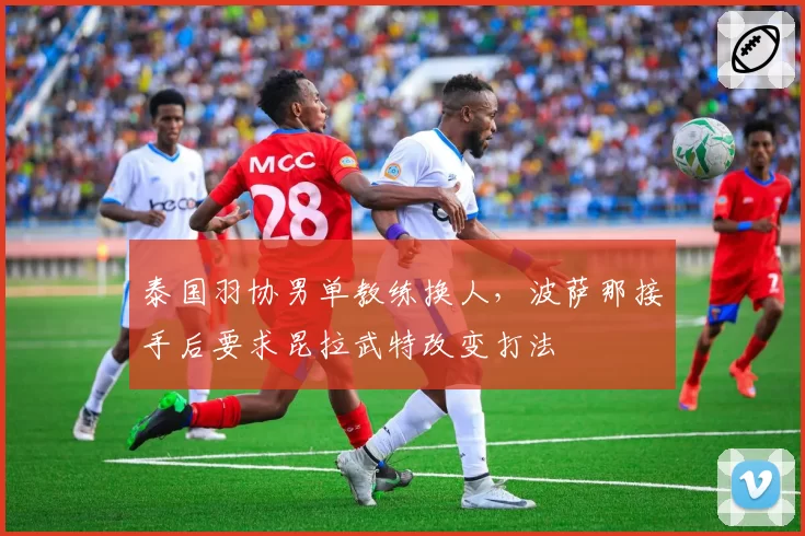 泰国羽协男单教练换人,波萨那接手后要求昆拉武特改变打法