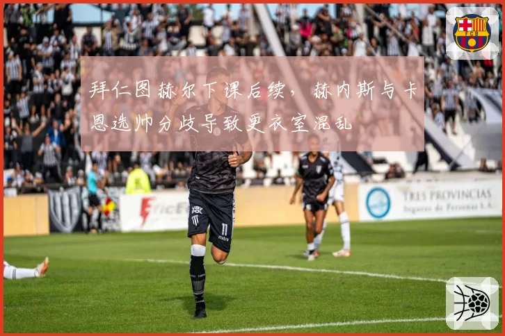 拜仁图赫尔下课后续，赫内斯与卡恩选帅分歧导致更衣室混乱