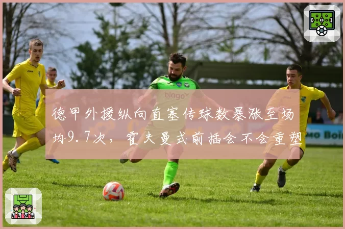 德甲外援纵向直塞传球数暴涨至场均9.7次，霍夫曼式前插会不会重塑亚洲前锋定位