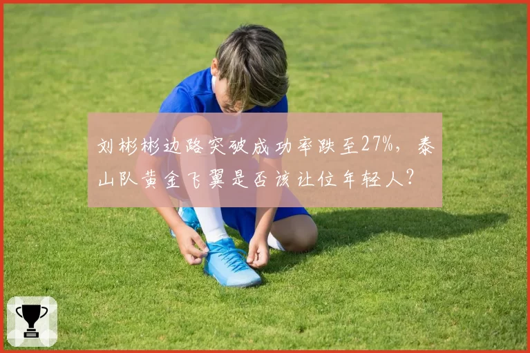 刘彬彬边路突破成功率跌至27%，泰山队黄金飞翼是否该让位年轻人？