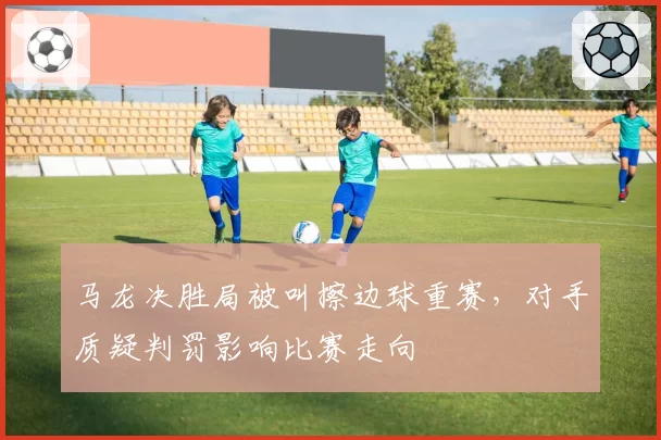 马龙决胜局被叫擦边球重赛，对手质疑判罚影响比赛走向