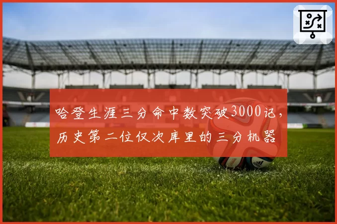 哈登生涯三分命中数突破3000记，历史第二位仅次库里的三分机器