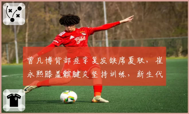 曾凡博背部痉挛复发缺席夏联，崔永熙膝盖髌腱炎坚持训练，新生代锋线伤病冒险程度对比