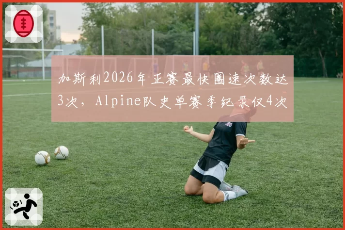 加斯利2026年正赛最快圈速次数达3次,Alpine队史单赛季纪录仅4次