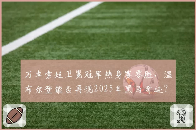 万卓索娃卫冕冠军热身赛零胜，温布尔登能否再现2025年黑马奇迹？