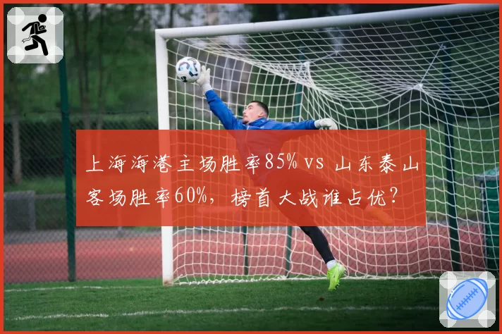 上海海港主场胜率85% vs 山东泰山客场胜率60%，榜首大战谁占优？