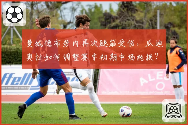 曼城德布劳内再次腿筋受伤，瓜迪奥拉如何调整赛季初期中场轮换？