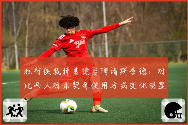 独行侠裁掉基德后聘请斯奈德，对比两人对东契奇使用方式变化明显__br_