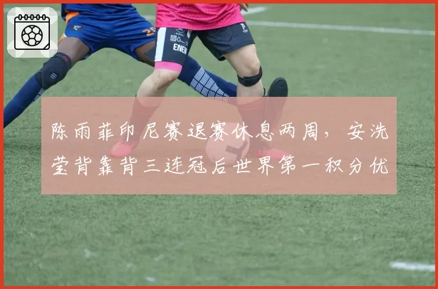 陈雨菲印尼赛退赛休息两周，安洗莹背靠背三连冠后世界第一积分优势扩大至2100分